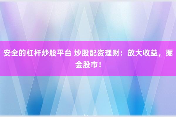 安全的杠杆炒股平台 炒股配资理财：放大收益，掘金股市！