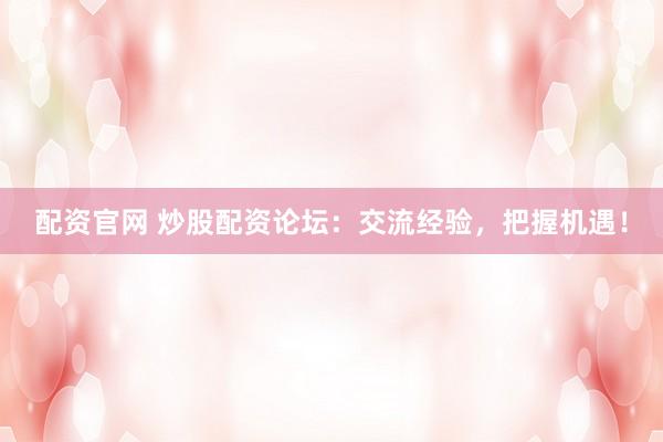 配资官网 炒股配资论坛：交流经验，把握机遇！