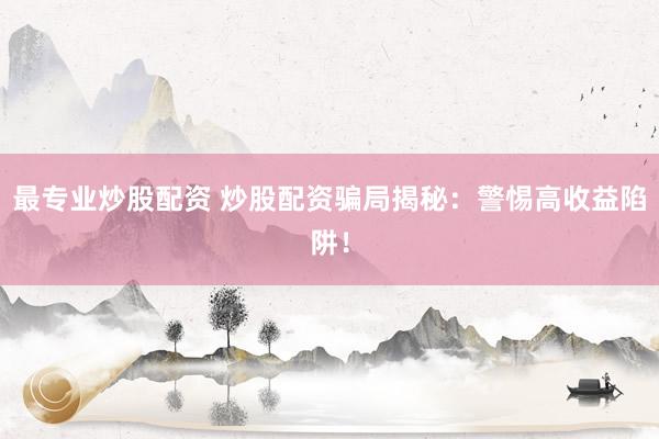 最专业炒股配资 炒股配资骗局揭秘：警惕高收益陷阱！