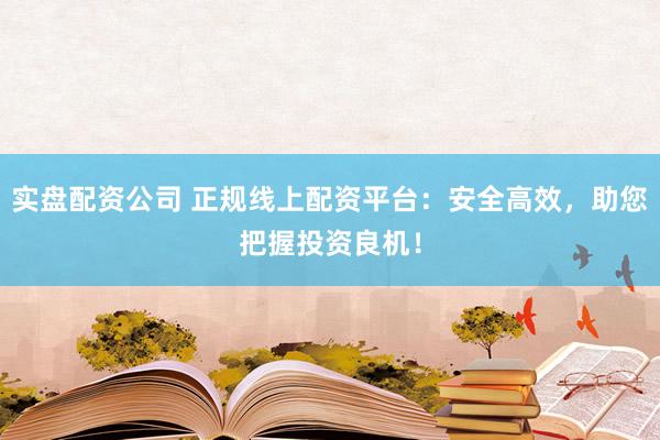 实盘配资公司 正规线上配资平台：安全高效，助您把握投资良机！