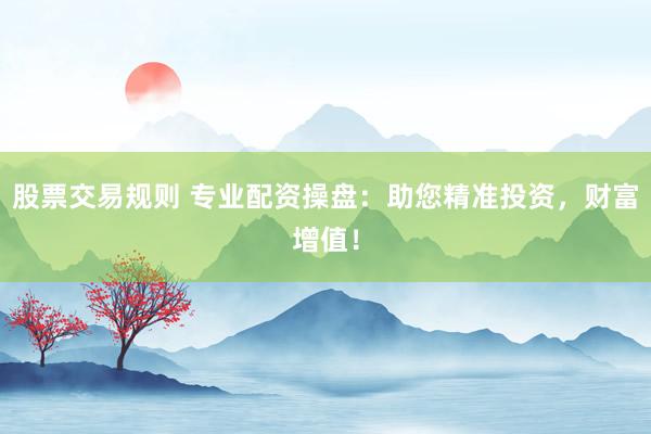 股票交易规则 专业配资操盘：助您精准投资，财富增值！