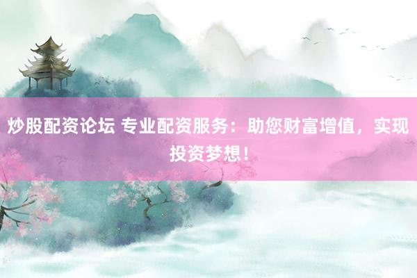 炒股配资论坛 专业配资服务：助您财富增值，实现投资梦想！