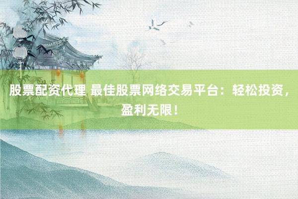 股票配资代理 最佳股票网络交易平台：轻松投资，盈利无限！