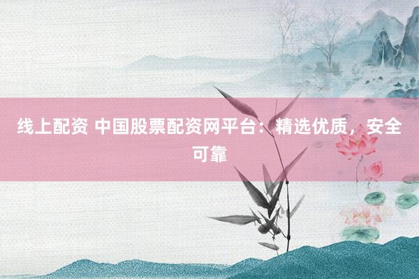 线上配资 中国股票配资网平台：精选优质，安全可靠