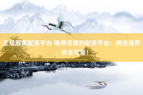 正规股票配资平台 值得信赖的配资平台：精选推荐，安全可靠！