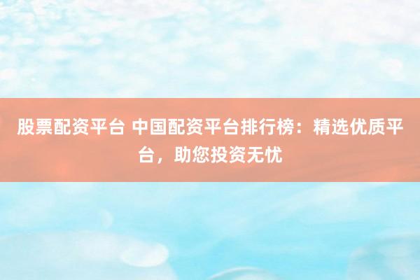 股票配资平台 中国配资平台排行榜：精选优质平台，助您投资无忧