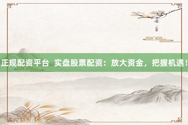 正规配资平台  实盘股票配资：放大资金，把握机遇！