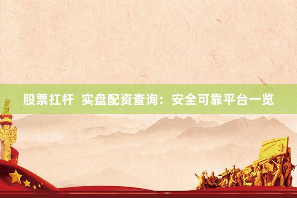 股票扛杆  实盘配资查询：安全可靠平台一览