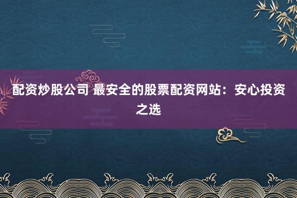配资炒股公司 最安全的股票配资网站：安心投资之选
