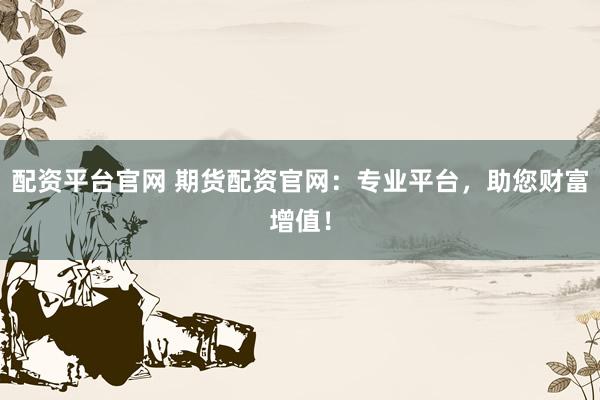 配资平台官网 期货配资官网：专业平台，助您财富增值！