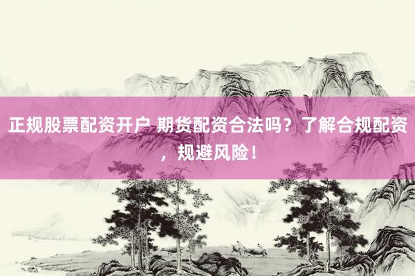 正规股票配资开户 期货配资合法吗？了解合规配资，规避风险！