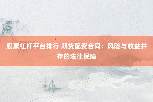 股票杠杆平台排行 期货配资合同：风险与收益并存的法律保障