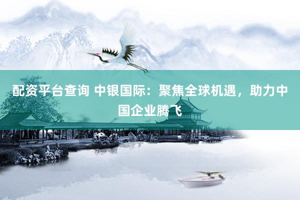 配资平台查询 中银国际：聚焦全球机遇，助力中国企业腾飞