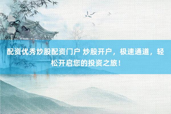 配资优秀炒股配资门户 炒股开户，极速通道，轻松开启您的投资之旅！