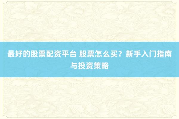 最好的股票配资平台 股票怎么买？新手入门指南与投资策略