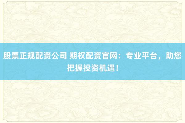 股票正规配资公司 期权配资官网：专业平台，助您把握投资机遇！