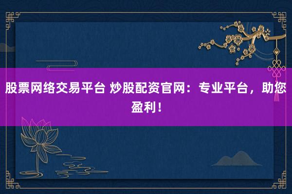 股票网络交易平台 炒股配资官网：专业平台，助您盈利！
