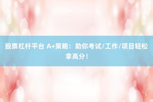 股票杠杆平台 A+策略：助你考试/工作/项目轻松拿高分！