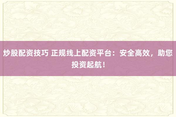 炒股配资技巧 正规线上配资平台：安全高效，助您投资起航！