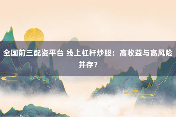 全国前三配资平台 线上杠杆炒股：高收益与高风险并存？