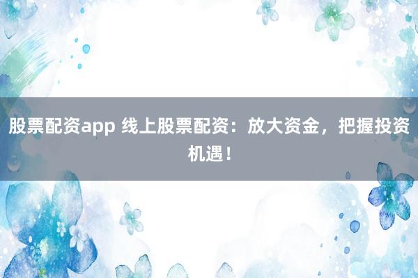 股票配资app 线上股票配资：放大资金，把握投资机遇！