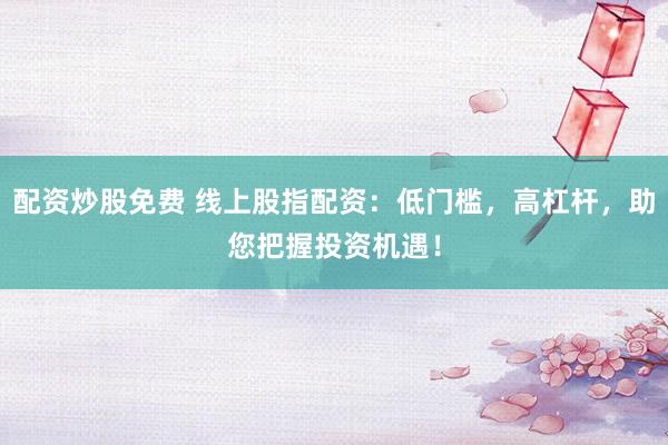 配资炒股免费 线上股指配资：低门槛，高杠杆，助您把握投资机遇！