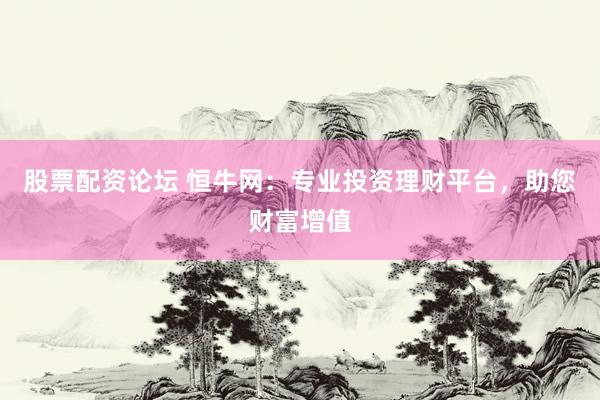 股票配资论坛 恒牛网：专业投资理财平台，助您财富增值