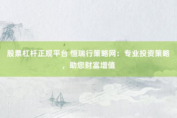 股票杠杆正规平台 恒瑞行策略网：专业投资策略，助您财富增值