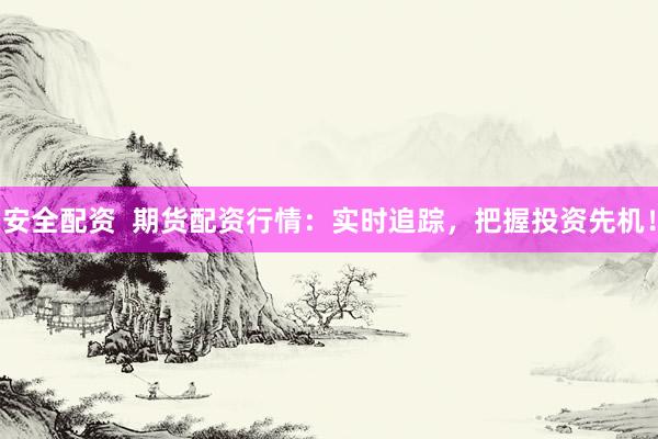 安全配资  期货配资行情：实时追踪，把握投资先机！