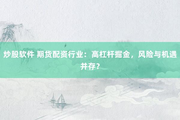 炒股软件 期货配资行业：高杠杆掘金，风险与机遇并存？