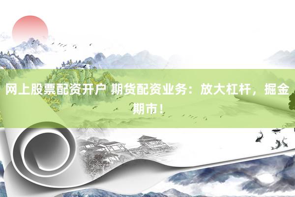 网上股票配资开户 期货配资业务：放大杠杆，掘金期市！
