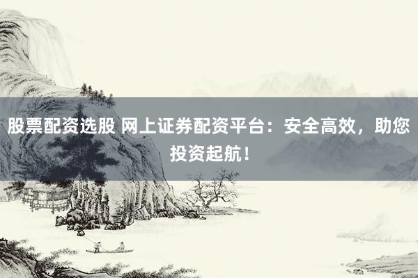 股票配资选股 网上证券配资平台：安全高效，助您投资起航！