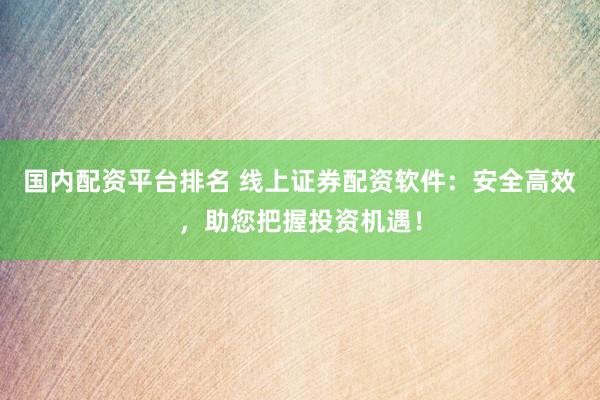 国内配资平台排名 线上证券配资软件：安全高效，助您把握投资机遇！