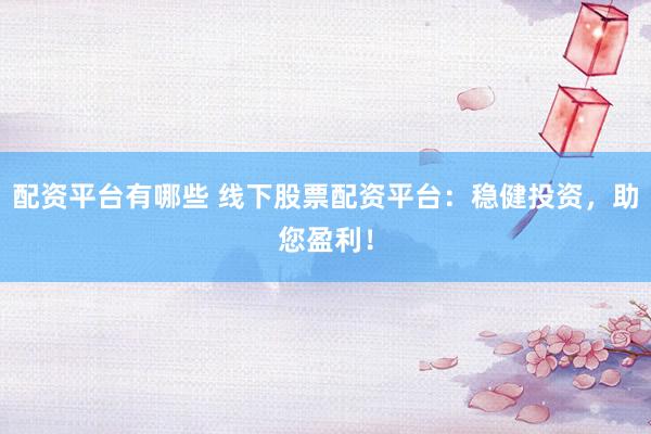 配资平台有哪些 线下股票配资平台：稳健投资，助您盈利！