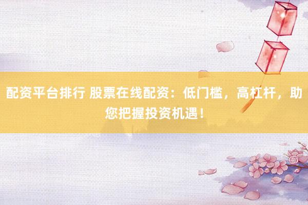 配资平台排行 股票在线配资：低门槛，高杠杆，助您把握投资机遇！