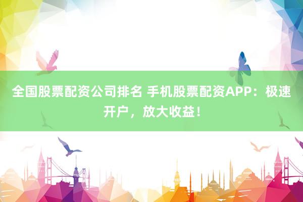 全国股票配资公司排名 手机股票配资APP：极速开户，放大收益！
