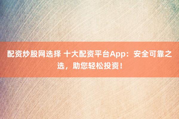 配资炒股网选择 十大配资平台App：安全可靠之选，助您轻松投资！