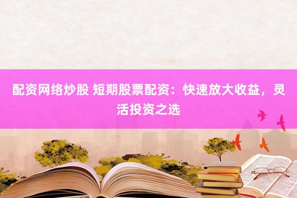 配资网络炒股 短期股票配资：快速放大收益，灵活投资之选