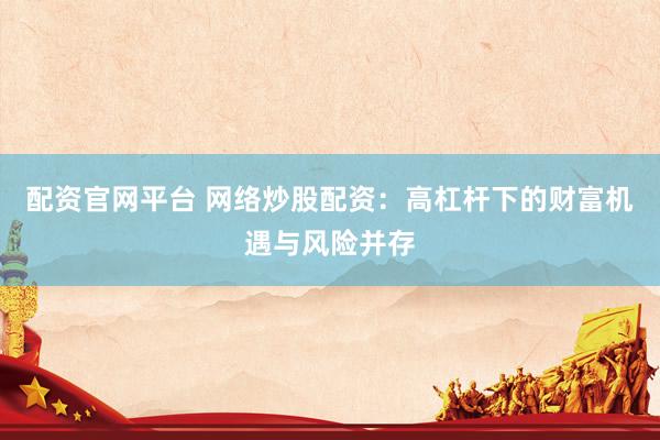 配资官网平台 网络炒股配资：高杠杆下的财富机遇与风险并存