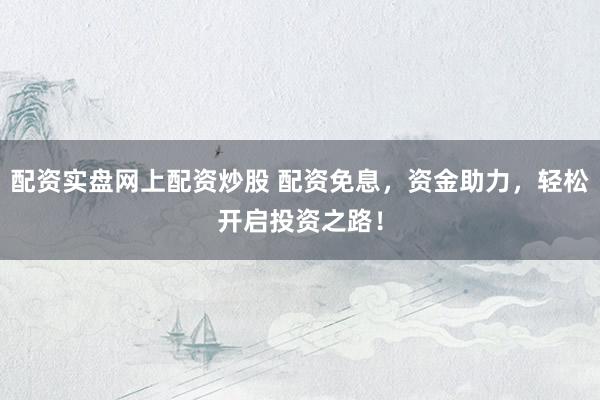 配资实盘网上配资炒股 配资免息，资金助力，轻松开启投资之路！