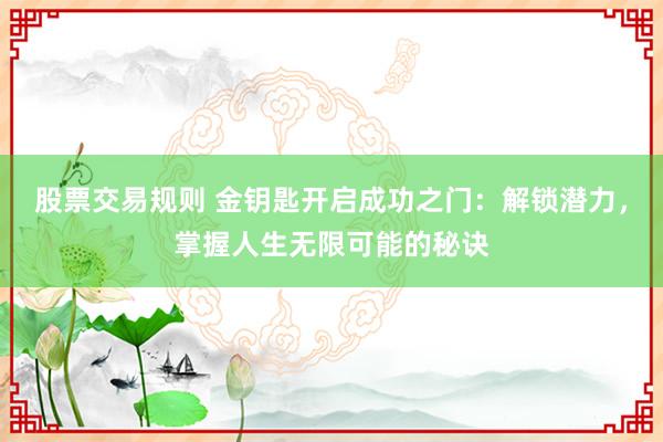 股票交易规则 金钥匙开启成功之门：解锁潜力，掌握人生无限可能的秘诀