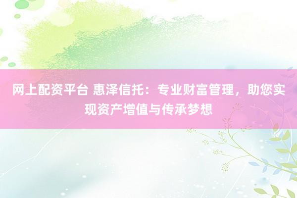 网上配资平台 惠泽信托：专业财富管理，助您实现资产增值与传承梦想