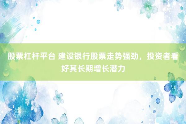 股票杠杆平台 建设银行股票走势强劲，投资者看好其长期增长潜力