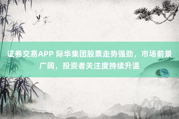 证券交易APP 际华集团股票走势强劲，市场前景广阔，投资者关注度持续升温