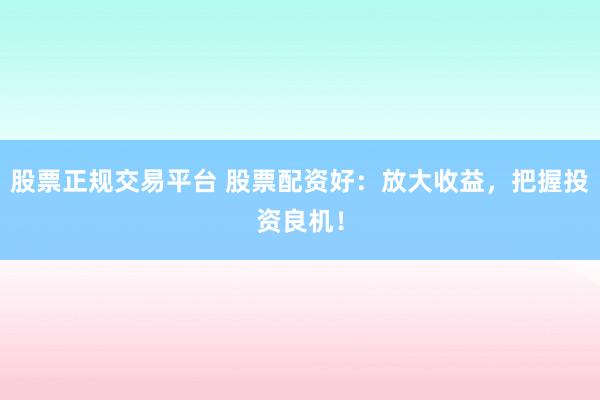 股票正规交易平台 股票配资好：放大收益，把握投资良机！