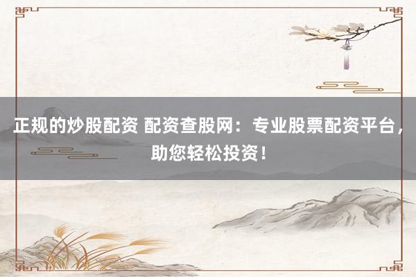 正规的炒股配资 配资查股网：专业股票配资平台，助您轻松投资！