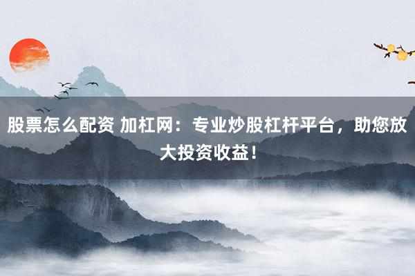 股票怎么配资 加杠网：专业炒股杠杆平台，助您放大投资收益！