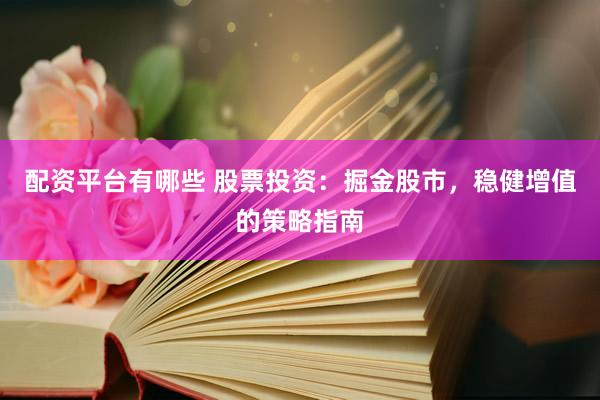 配资平台有哪些 股票投资：掘金股市，稳健增值的策略指南