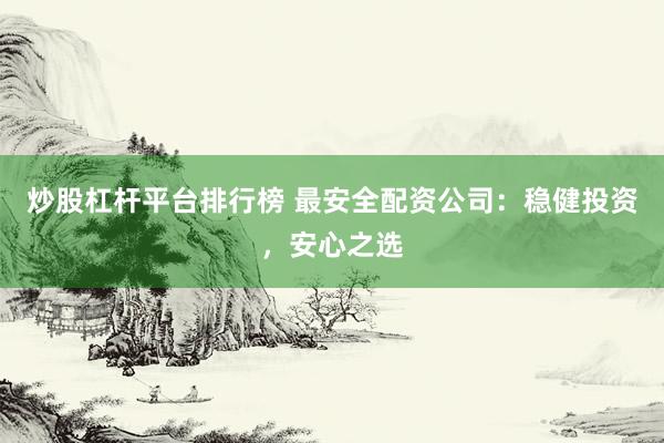炒股杠杆平台排行榜 最安全配资公司：稳健投资，安心之选