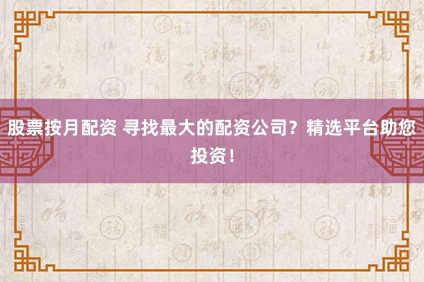 股票按月配资 寻找最大的配资公司？精选平台助您投资！